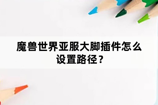 魔兽世界亚服大脚插件怎么设置路径？