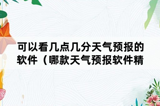 可以看几点几分天气预报的软件（哪款天气预报软件精确到几点几分）