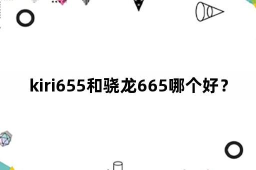 kiri655和骁龙665哪个好？