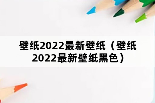 壁纸2022最新壁纸（壁纸2022最新壁纸黑色）