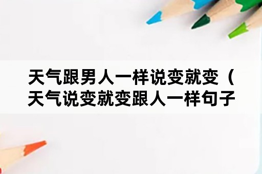 天气跟男人一样说变就变（天气说变就变跟人一样句子）