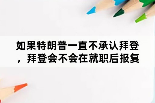 如果特朗普一直不承认拜登，拜登会不会在就职后报复特朗普？