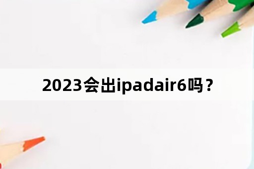 2023会出ipadair6吗？