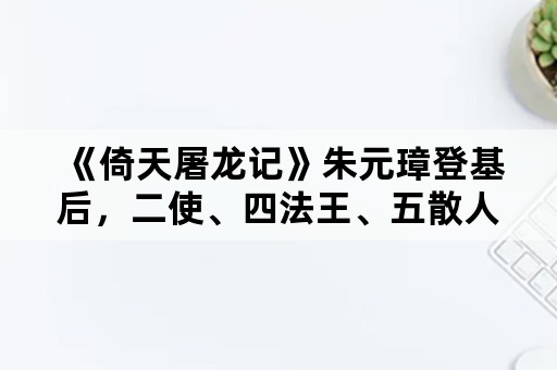 《倚天屠龙记》朱元璋登基后，二使、四法王、五散人结局如何？