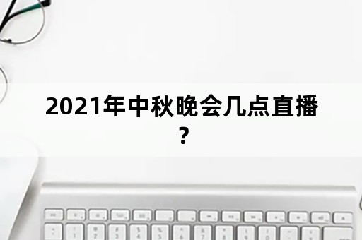 2021年中秋晚会几点直播？