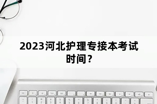 2023河北护理专接本考试时间？