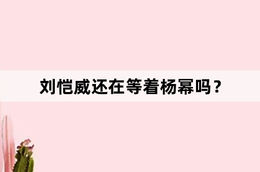 刘恺威还在等着杨幂吗？