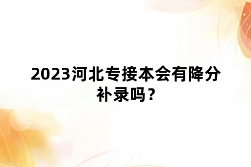 2023河北专接本会有降分补录吗？