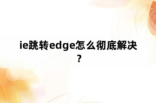 ie跳转edge怎么彻底解决？