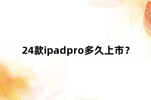 24款ipadpro多久上市？