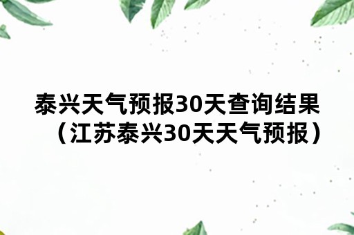 泰兴天气预报30天查询结果（江苏泰兴30天天气预报）