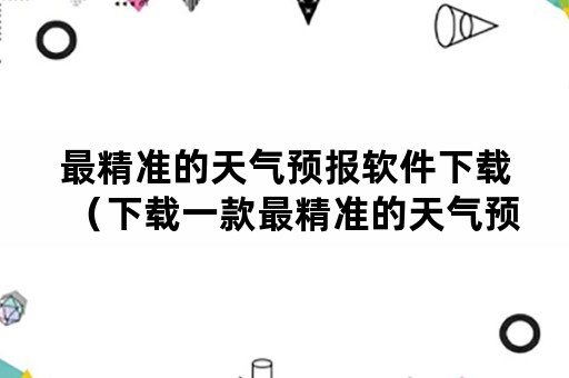 最精准的天气预报软件下载（下载一款最精准的天气预报）