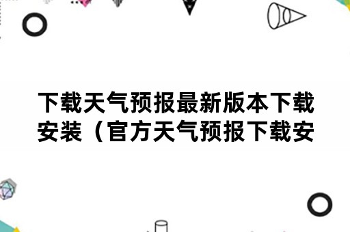 下载天气预报最新版本下载安装（官方天气预报下载安装）