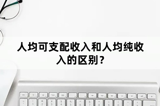 人均可支配收入和人均纯收入的区别？