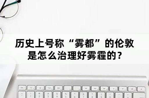 历史上号称“雾都”的伦敦是怎么治理好雾霾的？