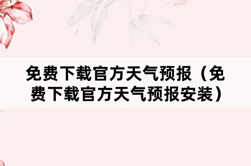 免费下载官方天气预报（免费下载官方天气预报安装）