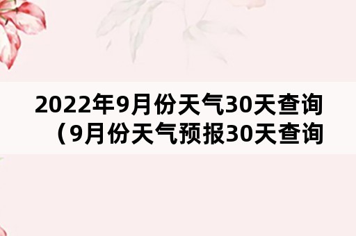 2022年9月份天气30天查询（9月份天气预报30天查询）