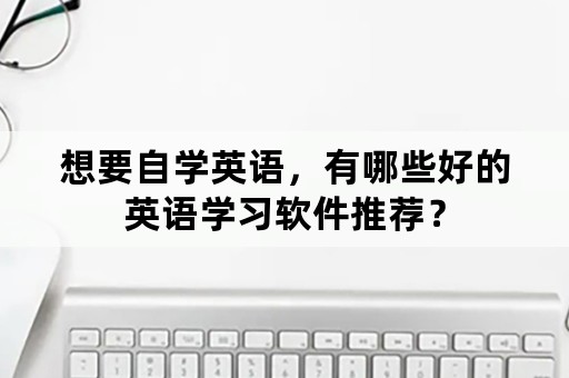 想要自学英语，有哪些好的英语学习软件推荐？