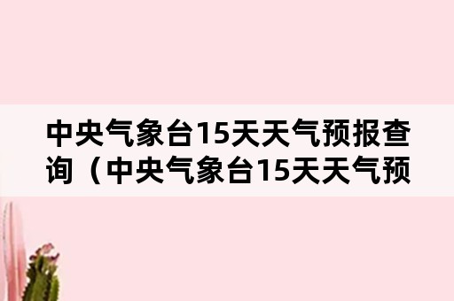 中央气象台15天天气预报查询（中央气象台15天天气预报查询葫芦岛）