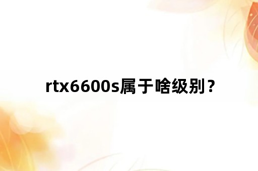 rtx6600s属于啥级别？