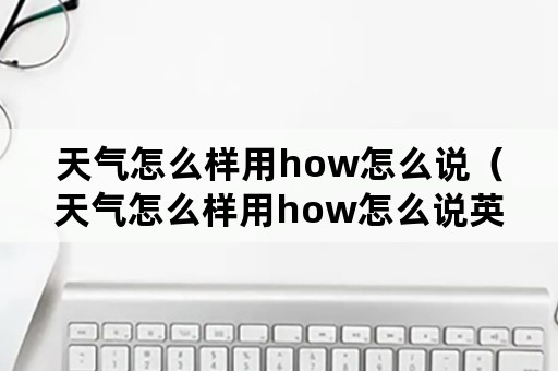 天气怎么样用how怎么说（天气怎么样用how怎么说英语）