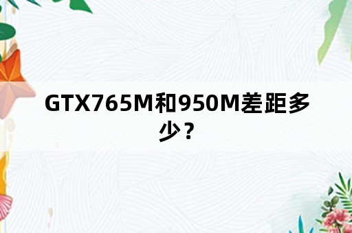 GTX765M和950M差距多少？