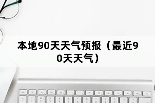 本地90天天气预报（最近90天天气）