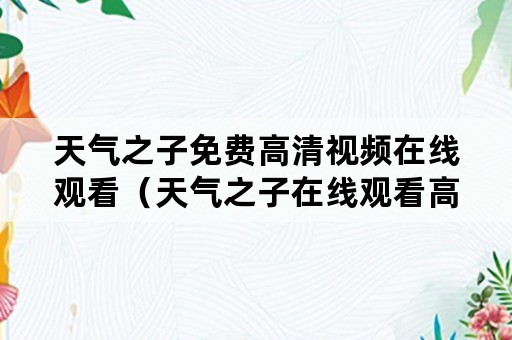 天气之子免费高清视频在线观看（天气之子在线观看高清版免费）