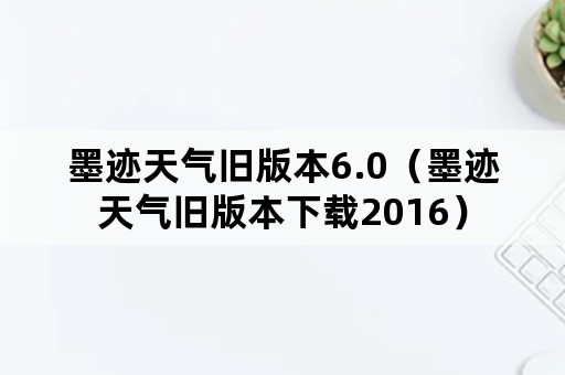 墨迹天气旧版本6.0（墨迹天气旧版本下载2016）