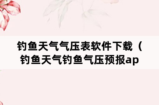 钓鱼天气气压表软件下载（钓鱼天气钓鱼气压预报app）