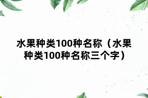 水果种类100种名称（水果种类100种名称三个字）