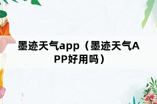 墨迹天气app（墨迹天气APP好用吗）