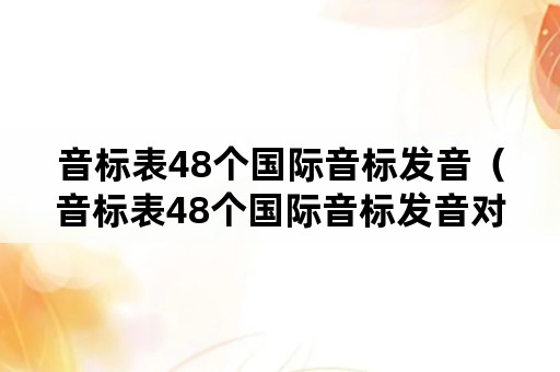 音标表48个国际音标发音（音标表48个国际音标发音对应单词）