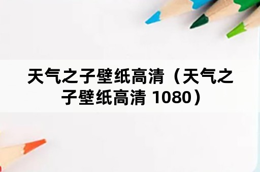 天气之子壁纸高清（天气之子壁纸高清 1080）