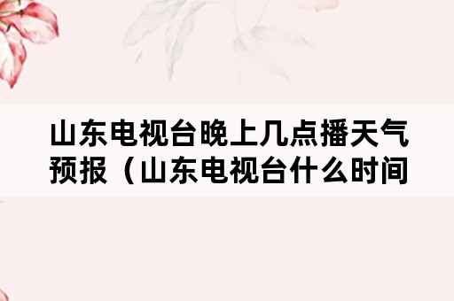 山东电视台晚上几点播天气预报（山东电视台什么时间播报天气）