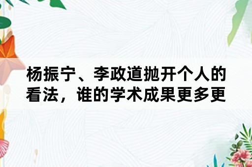 杨振宁、李政道抛开个人的看法，谁的学术成果更多更大？