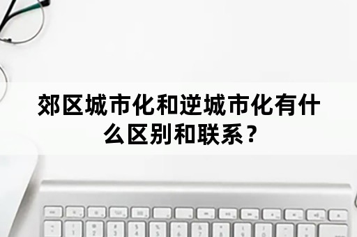 郊区城市化和逆城市化有什么区别和联系？