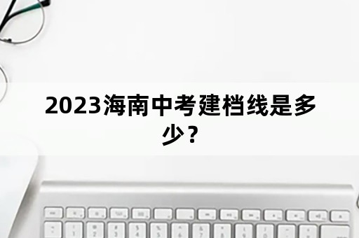 2023海南中考建档线是多少？