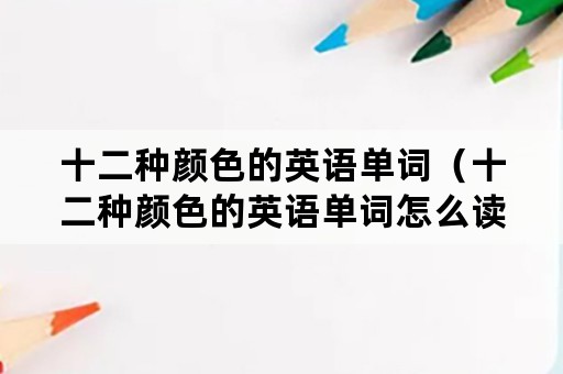 十二种颜色的英语单词（十二种颜色的英语单词怎么读视频）