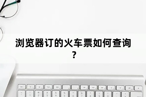 浏览器订的火车票如何查询？