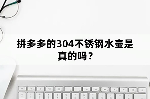 拼多多的304不锈钢水壶是真的吗？