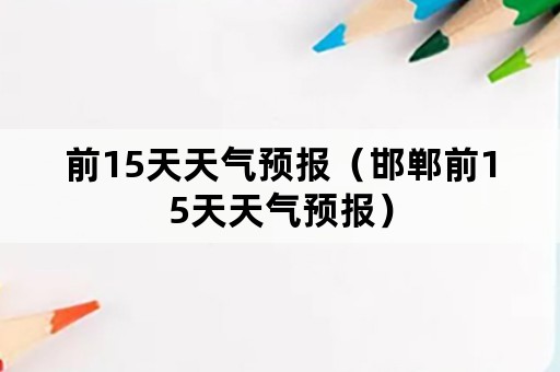 前15天天气预报（邯郸前15天天气预报）