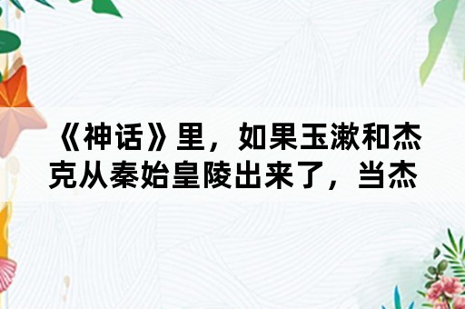 《神话》里，如果玉漱和杰克从秦始皇陵出来了，当杰克老去时，玉漱会和他一起死去吗？