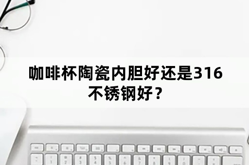 咖啡杯陶瓷内胆好还是316不锈钢好？