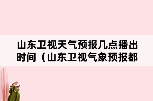 山东卫视天气预报几点播出时间（山东卫视气象预报都几点播报）