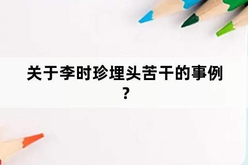 关于李时珍埋头苦干的事例？