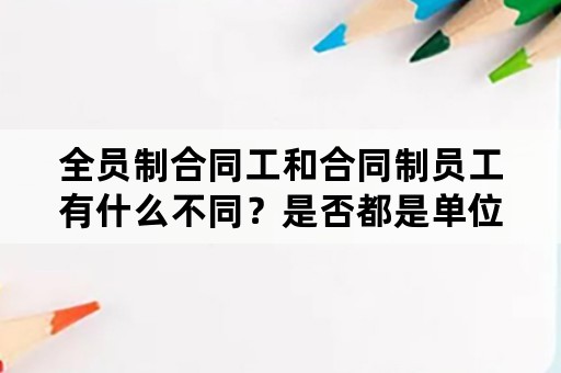 全员制合同工和合同制员工有什么不同？是否都是单位正式工？