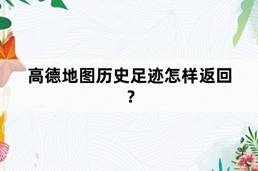 高德地图历史足迹怎样返回？