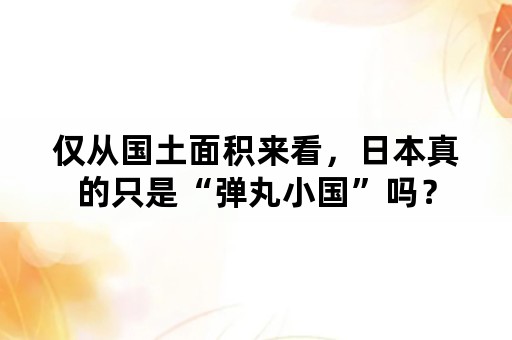 仅从国土面积来看，日本真的只是“弹丸小国”吗？