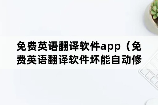 免费英语翻译软件app（免费英语翻译软件坏能自动修复）